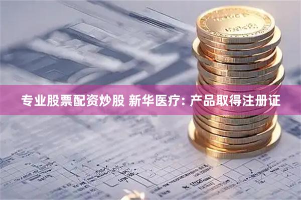 专业股票配资炒股 新华医疗: 产品取得注册证