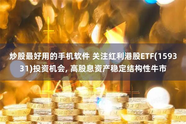 炒股最好用的手机软件 关注红利港股ETF(159331)投资机会, 高股息资产稳定结构性牛市