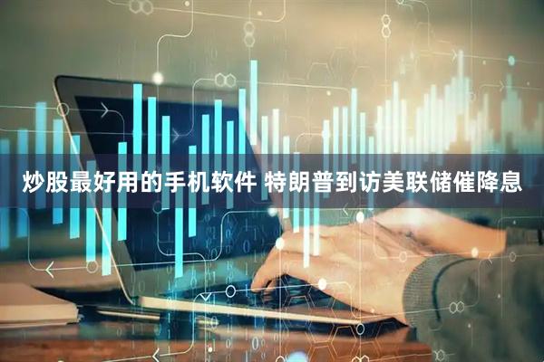 炒股最好用的手机软件 特朗普到访美联储催降息