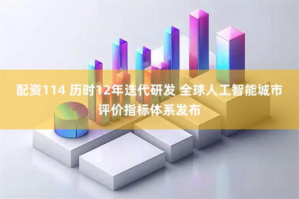 配资114 历时12年迭代研发 全球人工智能城市评价指标体系发布