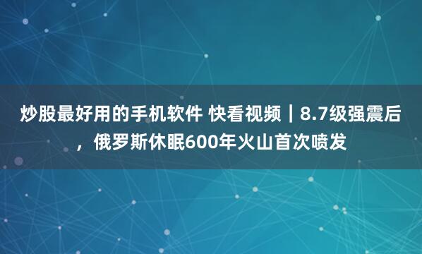 炒股最好用的手机软件 快看视频｜8.7级强震后，俄罗斯休眠600年火山首次喷发