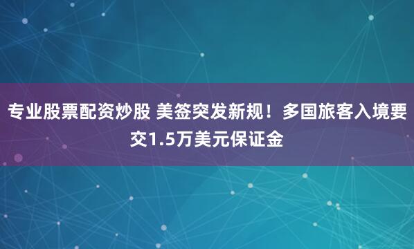 专业股票配资炒股 美签突发新规！多国旅客入境要交1.5万美元保证金