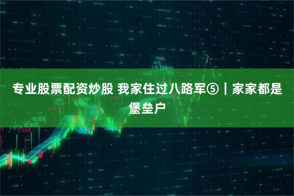 专业股票配资炒股 我家住过八路军⑤｜家家都是堡垒户