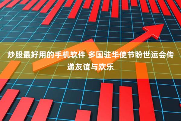 炒股最好用的手机软件 多国驻华使节盼世运会传递友谊与欢乐