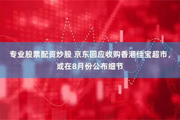 专业股票配资炒股 京东回应收购香港佳宝超市，或在8月份公布细节