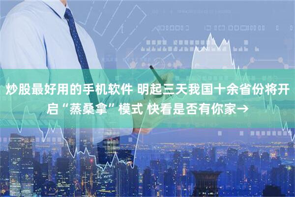 炒股最好用的手机软件 明起三天我国十余省份将开启“蒸桑拿”模式 快看是否有你家→