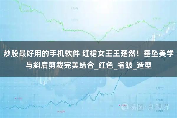 炒股最好用的手机软件 红裙女王王楚然！垂坠美学与斜肩剪裁完美结合_红色_褶皱_造型