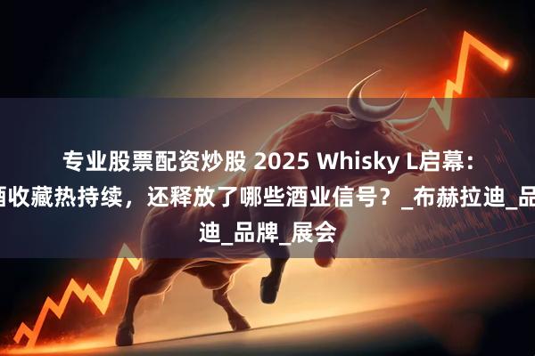 专业股票配资炒股 2025 Whisky L启幕：高年份酒收藏热持续，还释放了哪些酒业信号？_布赫拉迪_品牌_展会