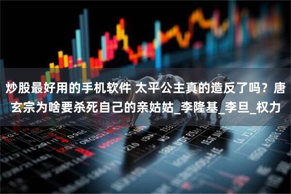 炒股最好用的手机软件 太平公主真的造反了吗？唐玄宗为啥要杀死自己的亲姑姑_李隆基_李旦_权力