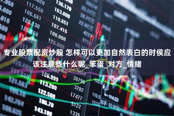 专业股票配资炒股 怎样可以更加自然表白的时侯应该注意些什么呢_笨蛋_对方_情绪