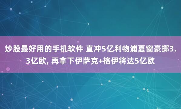炒股最好用的手机软件 直冲5亿利物浦夏窗豪掷3.3亿欧, 再拿下伊萨克+格伊将达5亿欧