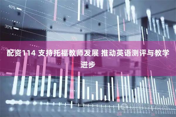 配资114 支持托福教师发展 推动英语测评与教学进步