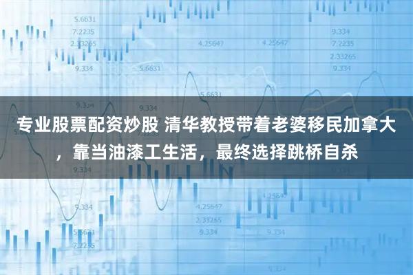 专业股票配资炒股 清华教授带着老婆移民加拿大,靠当油漆工生活,最终选择跳桥自杀